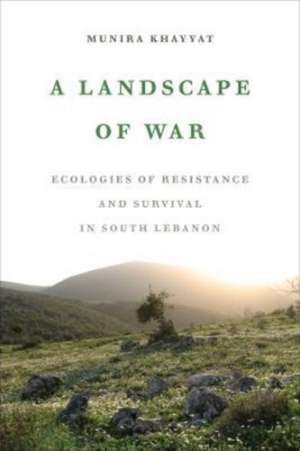 A Landscape of War – Ecologies of Resistance and Survival in South Lebanon de Munira Khayyat