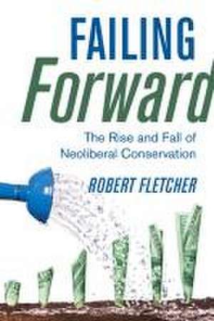 Failing Forward – The Rise and Fall of Neoliberal Conservation de Robert Fletcher