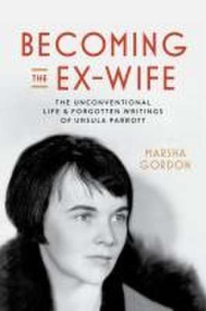 Becoming the Ex–Wife – The Unconventional Life and Forgotten Writings of Ursula Parrott de Marsha Gordon