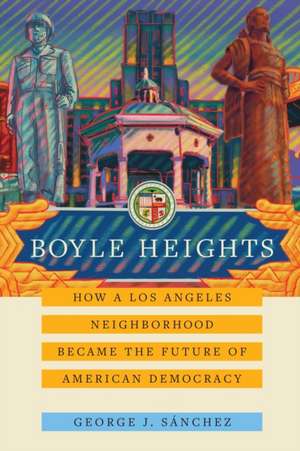 Boyle Heights – How a Los Angeles Neighborhood Became the Future of American Democracy de George J. Sánchez