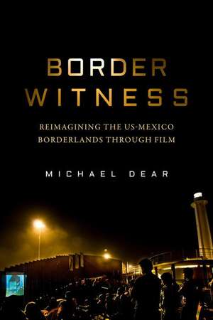 Border Witness – Reimagining the US–Mexico Borderlands through Film de Michael Dear