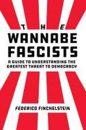 The Wannabe Fascists – A Guide to Understanding the Greatest Threat to Democracy de Federico Finchelstein