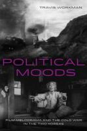 Political Moods – Film Melodrama and the Cold War in the Two Koreas de Travis Workman