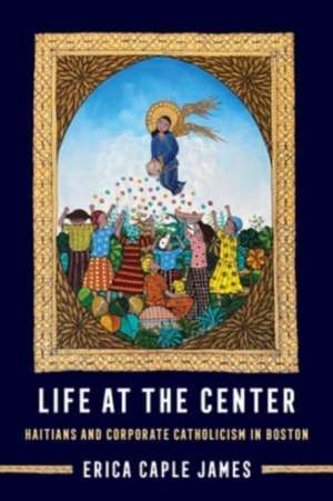 Life at the Center – Haitians and Corporate Catholicism in Boston de Erica Caple James