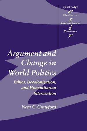 Argument and Change in World Politics: Ethics, Decolonization, and Humanitarian Intervention de Neta C. Crawford