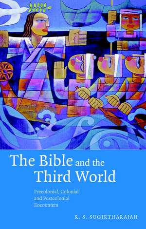 The Bible and the Third World: Precolonial, Colonial and Postcolonial Encounters de R. S. Sugirtharajah