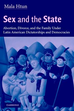 Sex and the State: Abortion, Divorce, and the Family under Latin American Dictatorships and Democracies de Mala Htun