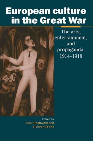 European Culture in the Great War: The Arts, Entertainment and Propaganda, 1914–1918 de Aviel Roshwald