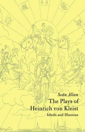 The Plays of Heinrich von Kleist: Ideals and Illusions de Seán Allan