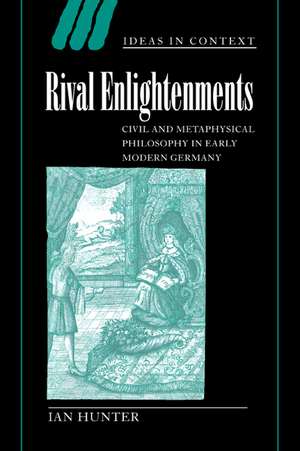 Rival Enlightenments: Civil and Metaphysical Philosophy in Early Modern Germany de Ian Hunter