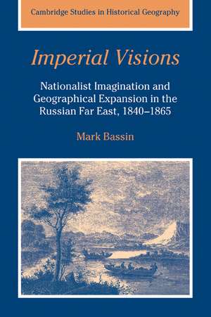 Imperial Visions: Nationalist Imagination and Geographical Expansion in the Russian Far East, 1840–1865 de Mark Bassin