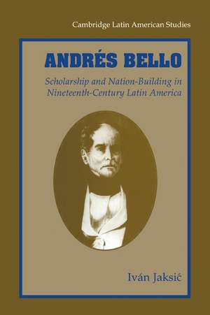 Andrés Bello: Scholarship and Nation-Building in Nineteenth-Century Latin America de Ivan Jaksic