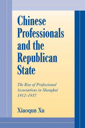 Chinese Professionals and the Republican State: The Rise of Professional Associations in Shanghai, 1912–1937 de Xiaoqun Xu