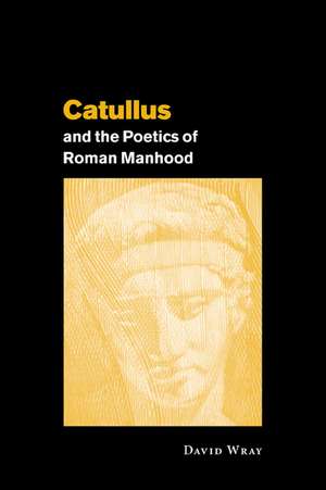 Catullus and the Poetics of Roman Manhood de David Wray