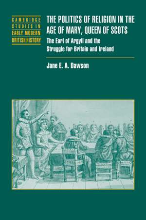 The Politics of Religion in the Age of Mary, Queen of Scots: The Earl of Argyll and the Struggle for Britain and Ireland de Jane E. A. Dawson