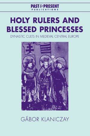 Holy Rulers and Blessed Princesses: Dynastic Cults in Medieval Central Europe de Gábor Klaniczay