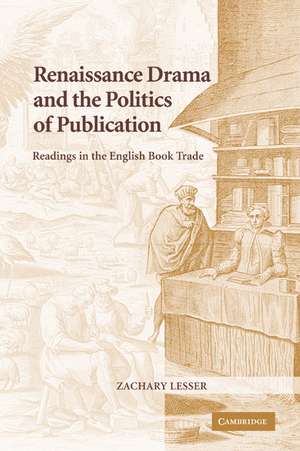 Renaissance Drama and the Politics of Publication: Readings in the English Book Trade de Zachary Lesser