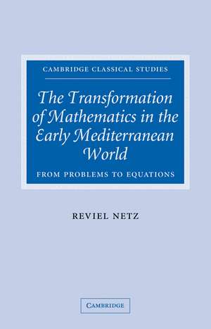 The Transformation of Mathematics in the Early Mediterranean World: From Problems to Equations de Reviel Netz