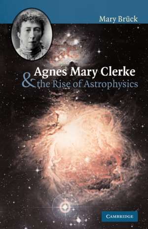 Agnes Mary Clerke and the Rise of Astrophysics de M. T. Brück