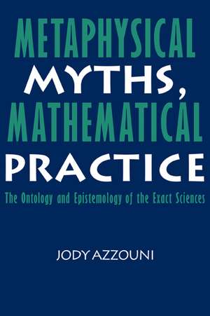 Metaphysical Myths, Mathematical Practice: The Ontology and Epistemology of the Exact Sciences de Jody Azzouni