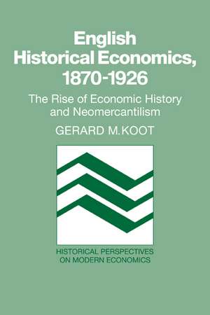 English Historical Economics, 1870–1926: The Rise of Economic History and Neomercantilism de Gerard M. Koot