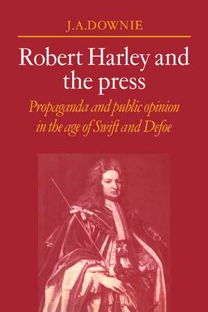 Robert Harley and the Press: Propaganda and Public Opinion in the Age of Swift and Defoe de J. A. Downie