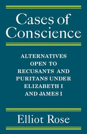 Cases of Conscience: Alternatives open to Recusants and Puritans under Elizabeth 1 and James 1 de Elliot Rose