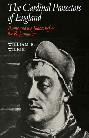 The Cardinal Protectors of England: Rome and the Tudors before the Reformation de William E. Wilkie