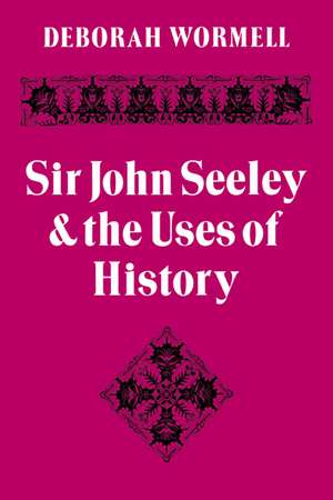 Sir John Seeley and the Uses of History de Deborah Wormell