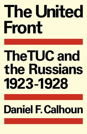 The United Front: The TUC and the Russians 1923–1928 de Daniel F. Calhoun