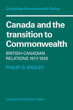 Canada and the Transition to Commonwealth: British-Canadian Relations 1917–1926 de Philip G. Wigley