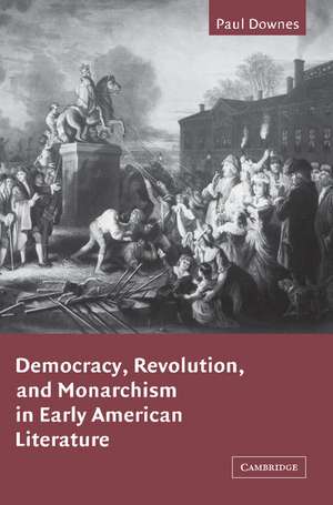 Democracy, Revolution, and Monarchism in Early American Literature de Paul Downes