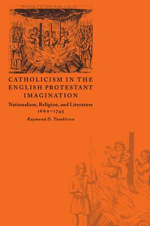 Catholicism in the English Protestant Imagination: Nationalism, Religion, and Literature, 1660–1745 de Raymond D. Tumbleson