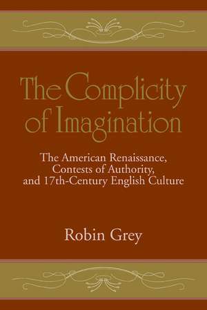 The Complicity of Imagination: The American Renaissance, Contests of Authority, and Seventeenth-Century English Culture de Robin Grey