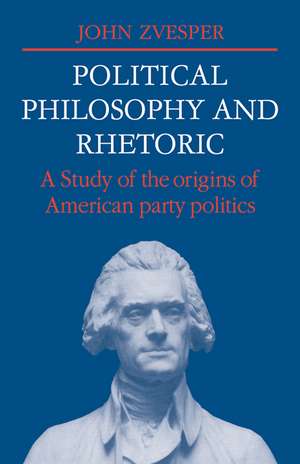 Political Philosophy and Rhetoric: A Study of the Origins of American Party Politics de John Zvesper