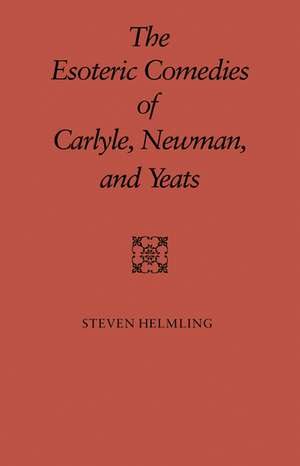 The Esoteric Comedies of Carlyle, Newman, and Yeats de Steven Helming