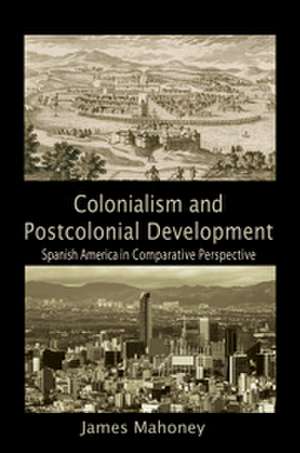 Colonialism and Postcolonial Development: Spanish America in Comparative Perspective de James Mahoney