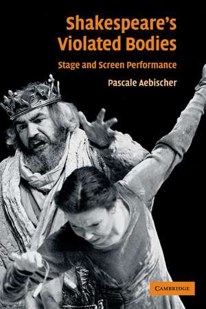 Shakespeare's Violated Bodies: Stage and Screen Performance de Pascale Aebischer