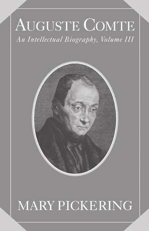 Auguste Comte: Volume 3: An Intellectual Biography de Mary Pickering