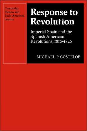 Response to Revolution: Imperial Spain and the Spanish American Revolutions, 1810–1840 de Michael P. Costeloe