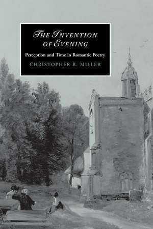 The Invention of Evening: Perception and Time in Romantic Poetry de Christopher R. Miller