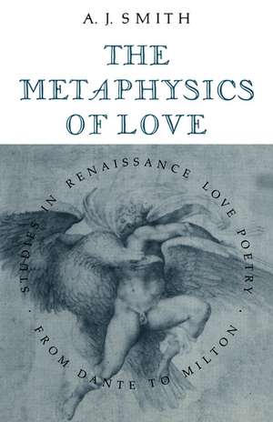 The Metaphysics of Love: Studies in Renaissance Love Poetry from Dante to Milton de Albert James Smith