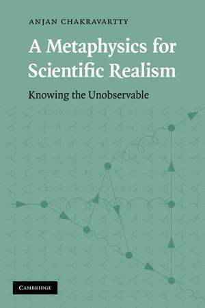 A Metaphysics for Scientific Realism: Knowing the Unobservable de Anjan Chakravartty