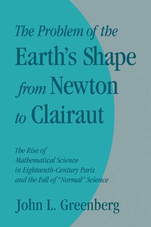 The Problem of the Earth's Shape from Newton to Clairaut: The Rise of Mathematical Science in Eighteenth-Century Paris and the Fall of 'Normal' Science de John L. Greenberg