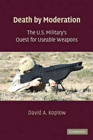 Death by Moderation: The U.S. Military's Quest for Useable Weapons de David A. Koplow