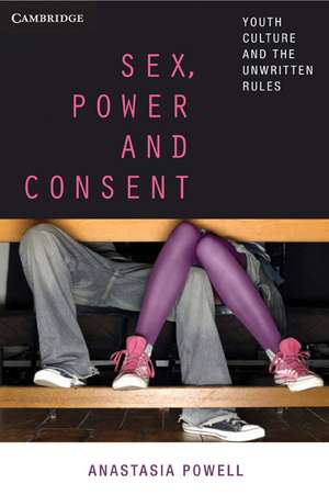 Sex, Power and Consent: Youth Culture and the Unwritten Rules de Anastasia Powell