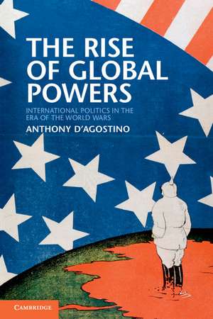 The Rise of Global Powers: International Politics in the Era of the World Wars de Anthony D'Agostino