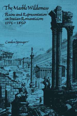 The Marble Wilderness: Ruins and Representation in Italian Romanticism, 1775–1850 de Carolyn Springer