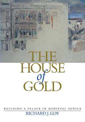 The House of Gold: Building a Palace in Medieval Venice de Richard J. Goy