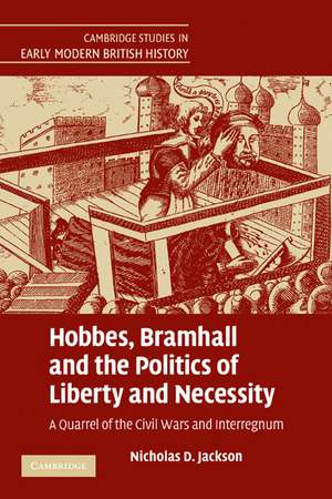 Hobbes, Bramhall and the Politics of Liberty and Necessity: A Quarrel of the Civil Wars and Interregnum de Nicholas D. Jackson